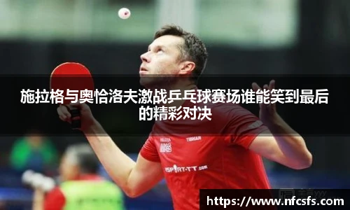 施拉格与奥恰洛夫激战乒乓球赛场谁能笑到最后的精彩对决