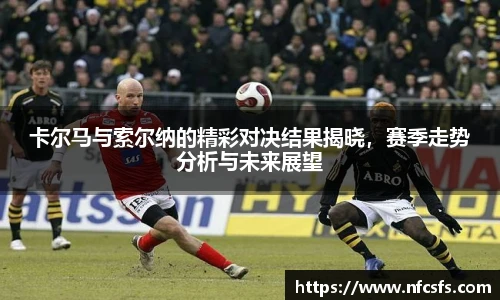 卡尔马与索尔纳的精彩对决结果揭晓，赛季走势分析与未来展望