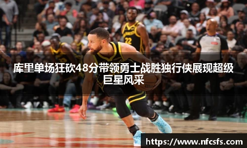 库里单场狂砍48分带领勇士战胜独行侠展现超级巨星风采
