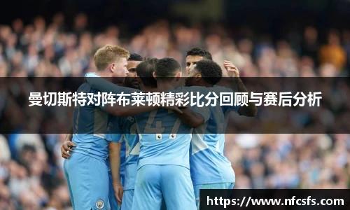 曼切斯特对阵布莱顿精彩比分回顾与赛后分析